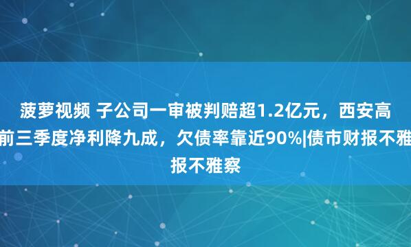 菠萝视频 子公司一审被判赔超1.2亿元，西安高科前三季度净利降九成，欠债率靠近90%|债市财报不雅察